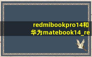 redmibookpro14和华为matebook14_redmibookpro14和华为matebook 14哪个好